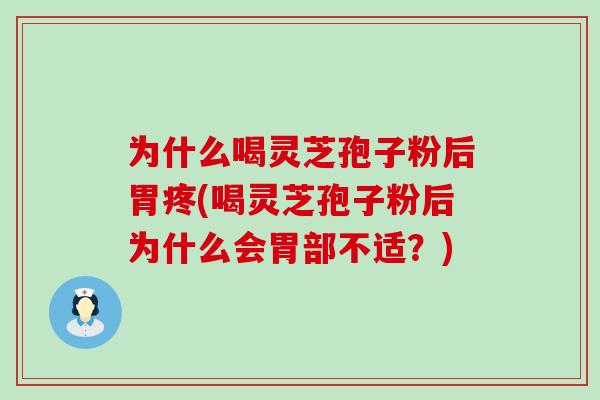 为什么喝灵芝孢子粉后胃疼(喝灵芝孢子粉后为什么会胃部不适？)