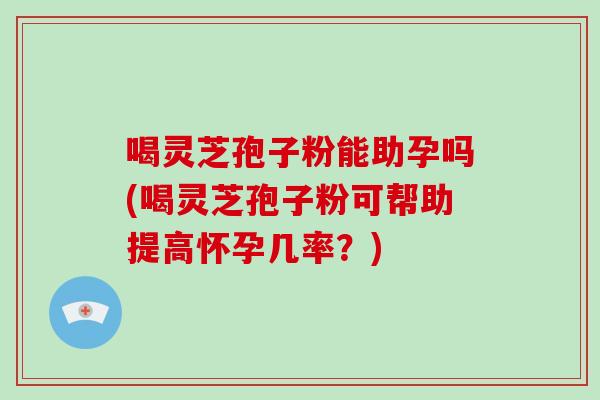 喝灵芝孢子粉能助孕吗(喝灵芝孢子粉可帮助提高怀孕几率？)