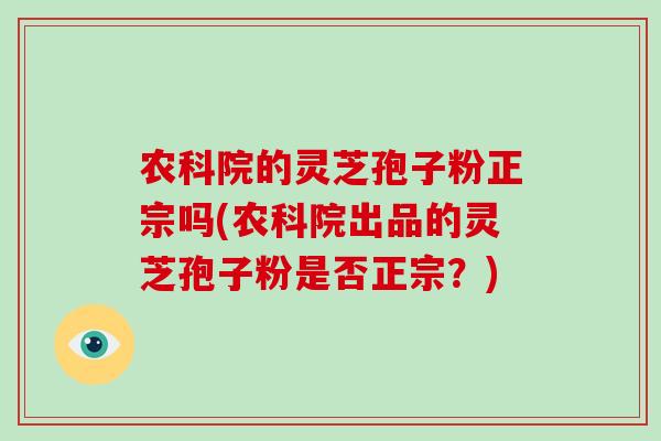 农科院的灵芝孢子粉正宗吗(农科院出品的灵芝孢子粉是否正宗？)