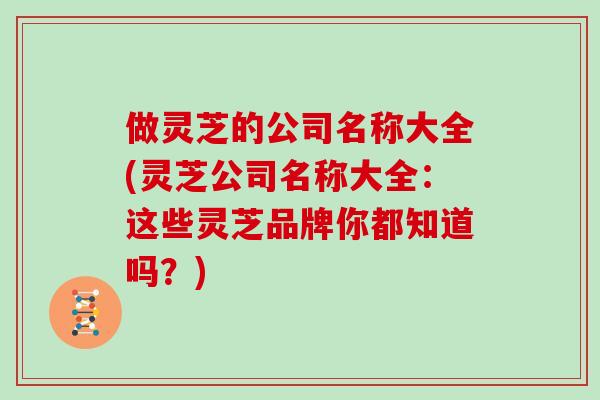 做灵芝的公司名称大全(灵芝公司名称大全：这些灵芝品牌你都知道吗？)