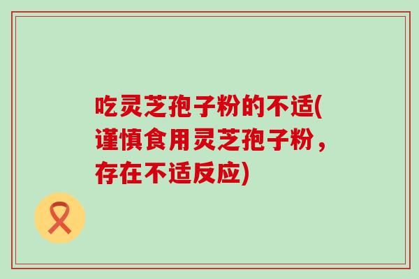 吃灵芝孢子粉的不适(谨慎食用灵芝孢子粉，存在不适反应)