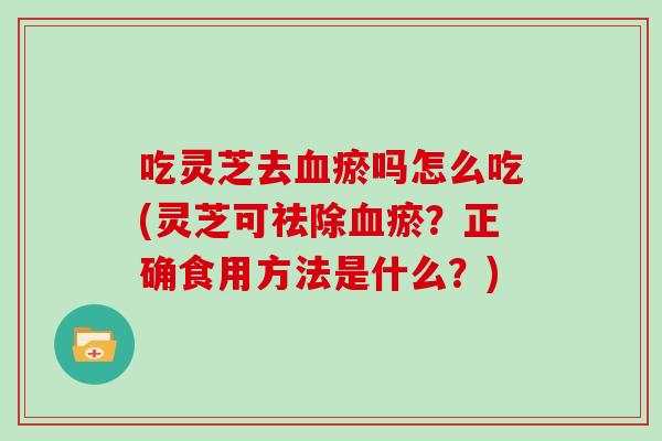 吃灵芝去瘀吗怎么吃(灵芝可祛除瘀？正确食用方法是什么？)