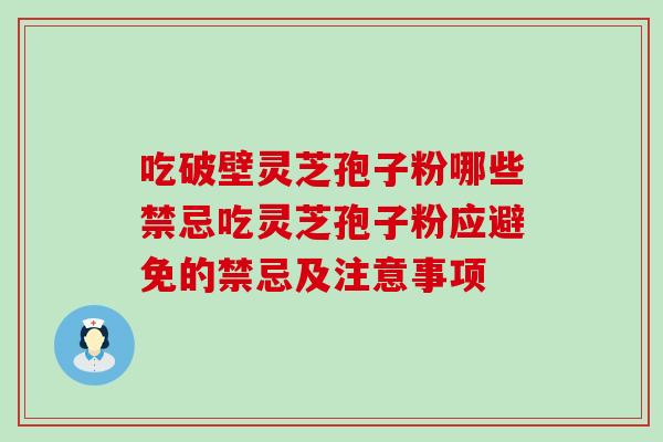 吃破壁灵芝孢子粉哪些禁忌吃灵芝孢子粉应避免的禁忌及注意事项