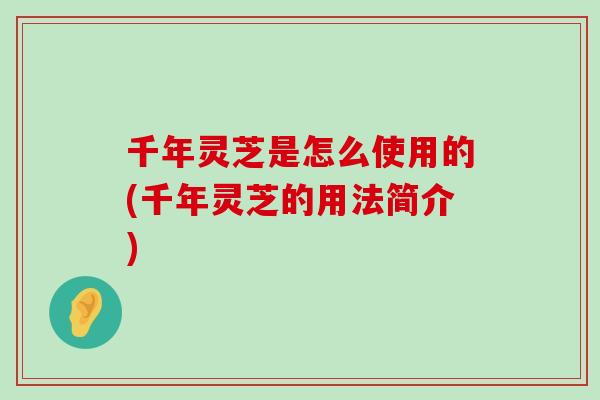 千年灵芝是怎么使用的(千年灵芝的用法简介)