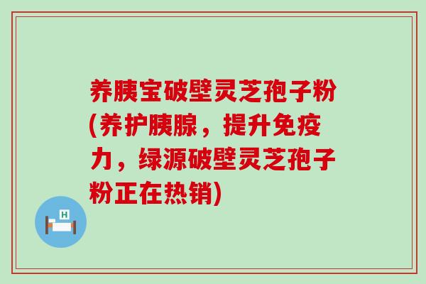 养胰宝破壁灵芝孢子粉(养护胰腺，提升免疫力，绿源破壁灵芝孢子粉正在热销)