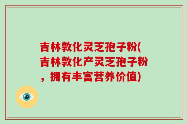 吉林敦化灵芝孢子粉(吉林敦化产灵芝孢子粉，拥有丰富营养价值)