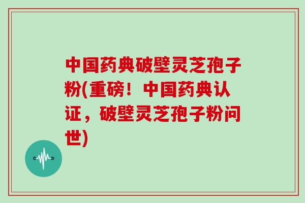 中国药典破壁灵芝孢子粉(重磅！中国药典认证，破壁灵芝孢子粉问世)