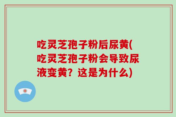 吃灵芝孢子粉后尿黄(吃灵芝孢子粉会导致尿液变黄？这是为什么)