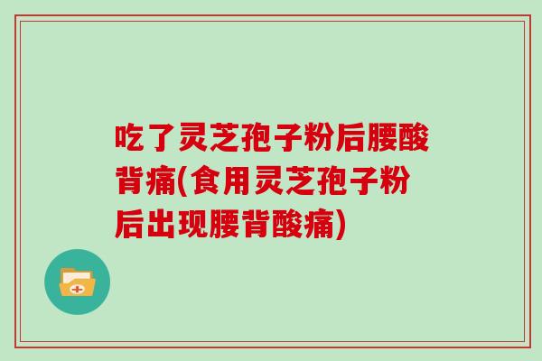 吃了灵芝孢子粉后腰酸背痛(食用灵芝孢子粉后出现腰背酸痛)