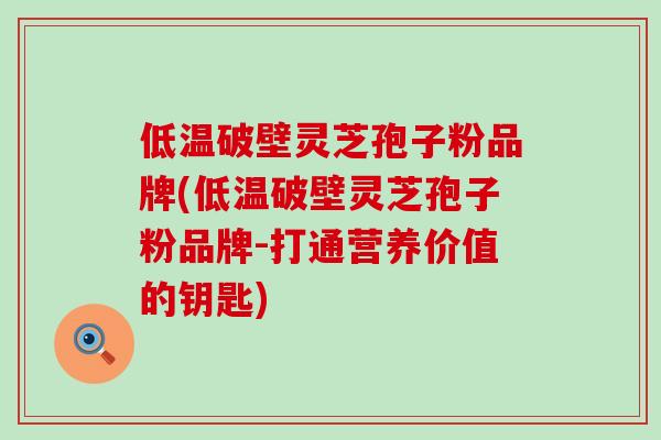 低温破壁灵芝孢子粉品牌(低温破壁灵芝孢子粉品牌-打通营养价值的钥匙)