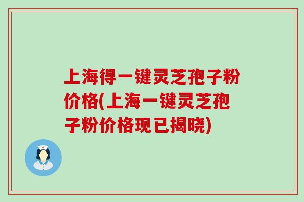 上海得一键灵芝孢子粉价格(上海一键灵芝孢子粉价格现已揭晓)