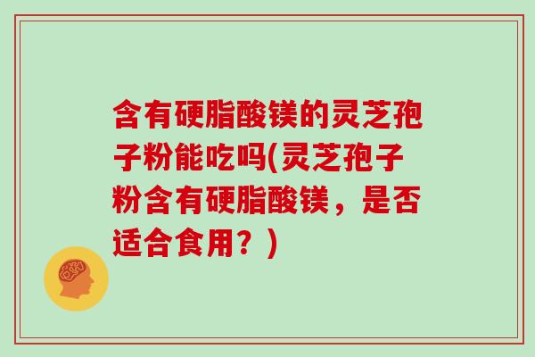 含有硬脂酸镁的灵芝孢子粉能吃吗(灵芝孢子粉含有硬脂酸镁，是否适合食用？)