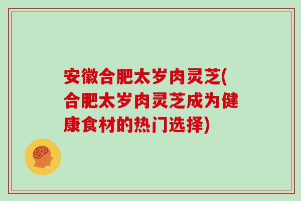 安徽合肥太岁肉灵芝(合肥太岁肉灵芝成为健康食材的热门选择)