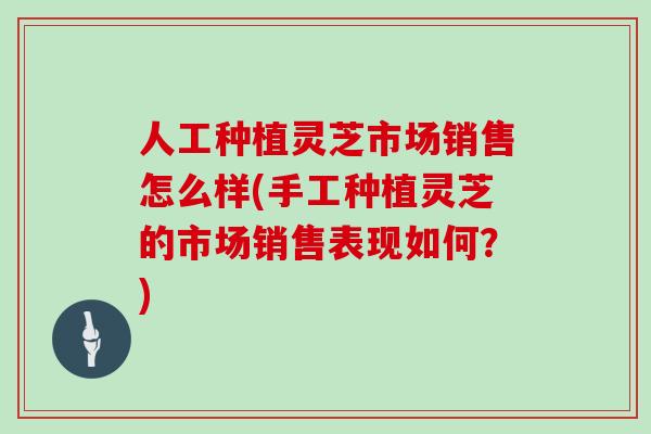 人工种植灵芝市场销售怎么样(手工种植灵芝的市场销售表现如何？)