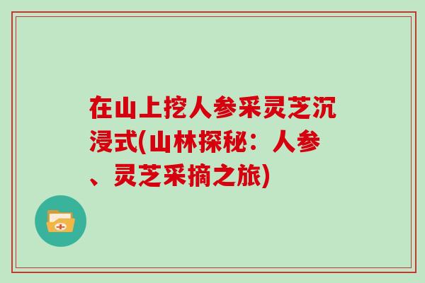 在山上挖人参采灵芝沉浸式(山林探秘：人参、灵芝采摘之旅)