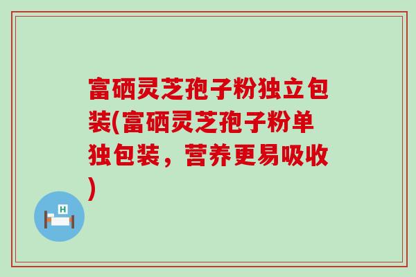 富硒灵芝孢子粉独立包装(富硒灵芝孢子粉单独包装，营养更易吸收)