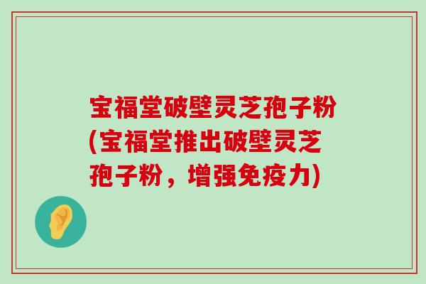 宝福堂破壁灵芝孢子粉(宝福堂推出破壁灵芝孢子粉，增强免疫力)