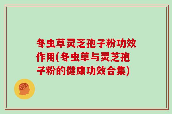 冬虫草灵芝孢子粉功效作用(冬虫草与灵芝孢子粉的健康功效合集)