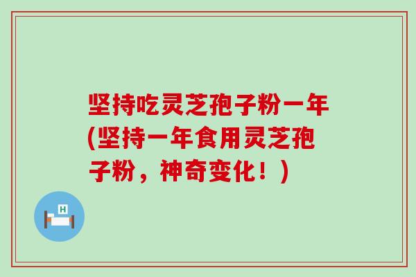 坚持吃灵芝孢子粉一年(坚持一年食用灵芝孢子粉，神奇变化！)