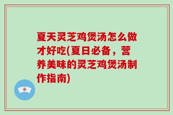 夏天灵芝鸡煲汤怎么做才好吃(夏日必备，营养美味的灵芝鸡煲汤制作指南)