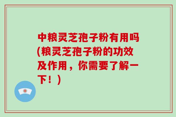 中粮灵芝孢子粉有用吗(粮灵芝孢子粉的功效及作用，你需要了解一下！)