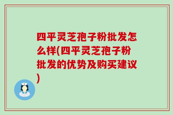 四平灵芝孢子粉批发怎么样(四平灵芝孢子粉批发的优势及购买建议)