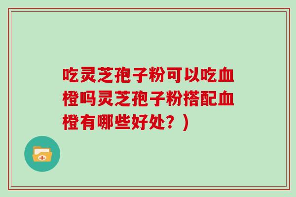 吃灵芝孢子粉可以吃橙吗灵芝孢子粉搭配橙有哪些好处？)