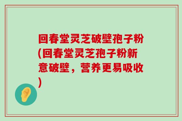 回春堂灵芝破壁孢子粉(回春堂灵芝孢子粉新意破壁，营养更易吸收)