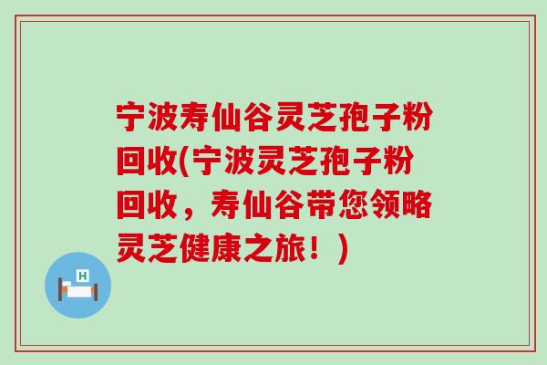 宁波寿仙谷灵芝孢子粉回收(宁波灵芝孢子粉回收，寿仙谷带您领略灵芝健康之旅！)