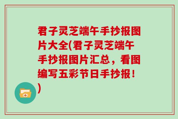 君子灵芝端午手抄报图片大全(君子灵芝端午手抄报图片汇总，看图编写五彩节日手抄报！)