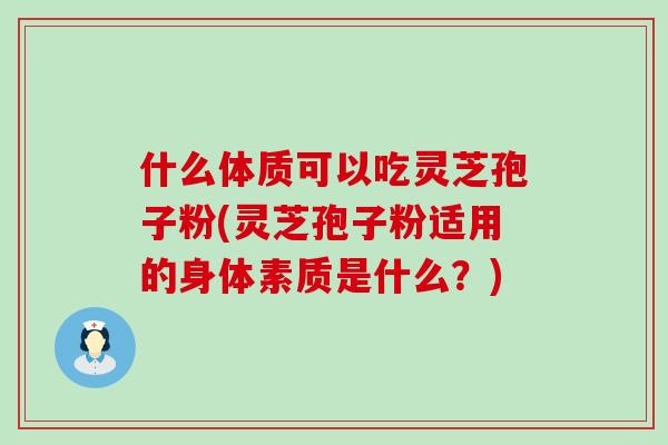 什么体质可以吃灵芝孢子粉(灵芝孢子粉适用的身体素质是什么？)