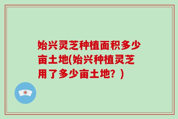 始兴灵芝种植面积多少亩土地(始兴种植灵芝用了多少亩土地？)