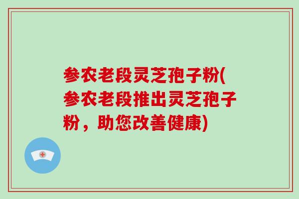 参农老段灵芝孢子粉(参农老段推出灵芝孢子粉，助您改善健康)