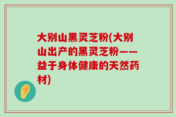 大别山黑灵芝粉(大别山出产的黑灵芝粉——益于身体健康的天然药材)