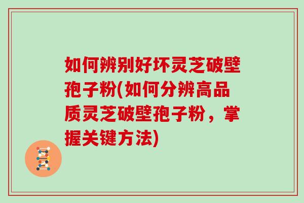 如何辨别好坏灵芝破壁孢子粉(如何分辨高品质灵芝破壁孢子粉，掌握关键方法)