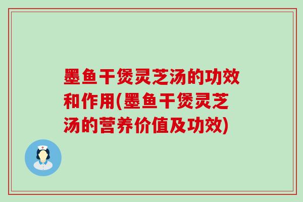 墨鱼干煲灵芝汤的功效和作用(墨鱼干煲灵芝汤的营养价值及功效)