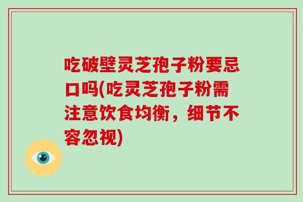 吃破壁灵芝孢子粉要忌口吗(吃灵芝孢子粉需注意饮食均衡，细节不容忽视)