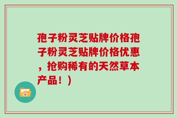 孢子粉灵芝贴牌价格孢子粉灵芝贴牌价格优惠，抢购稀有的天然草本产品！)