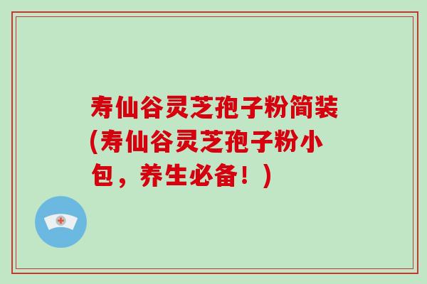 寿仙谷灵芝孢子粉简装(寿仙谷灵芝孢子粉小包，养生必备！)