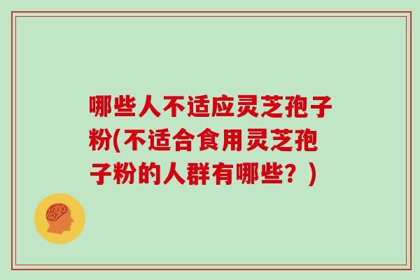 哪些人不适应灵芝孢子粉(不适合食用灵芝孢子粉的人群有哪些？)