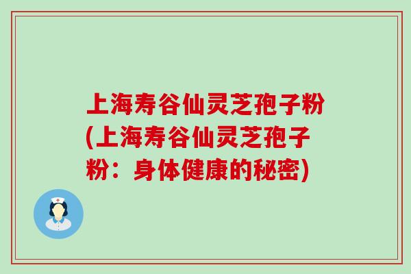 上海寿谷仙灵芝孢子粉(上海寿谷仙灵芝孢子粉：身体健康的秘密)