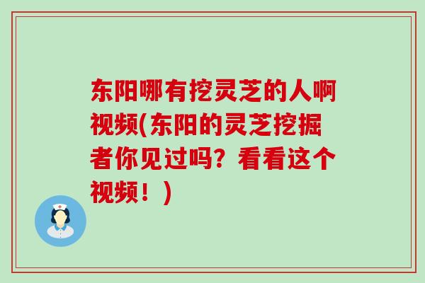 东阳哪有挖灵芝的人啊视频(东阳的灵芝挖掘者你见过吗？看看这个视频！)