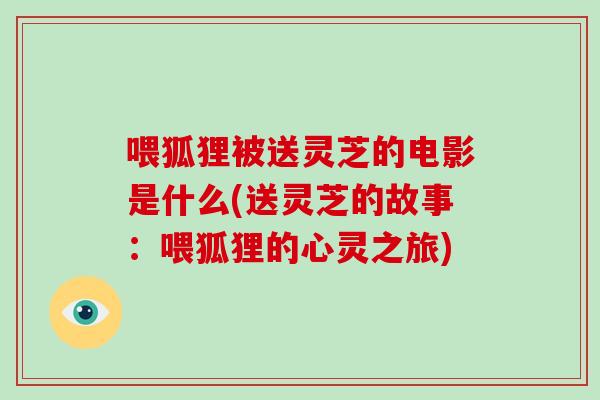 喂狐狸被送灵芝的电影是什么(送灵芝的故事：喂狐狸的心灵之旅)