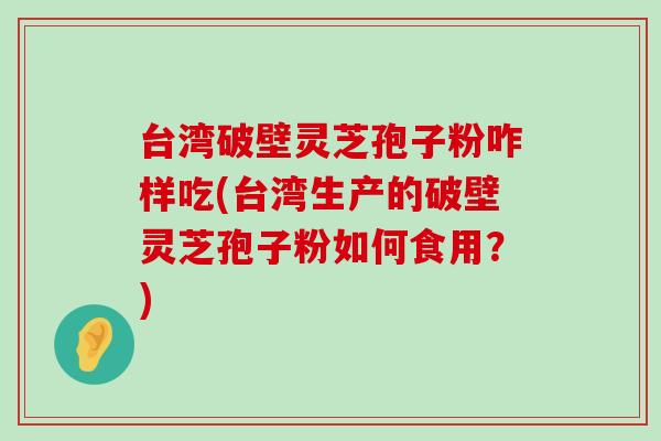 台湾破壁灵芝孢子粉咋样吃(台湾生产的破壁灵芝孢子粉如何食用？)