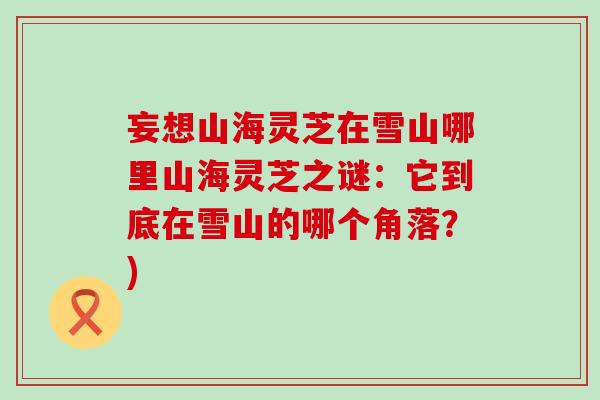 妄想山海灵芝在雪山哪里山海灵芝之谜：它到底在雪山的哪个角落？)