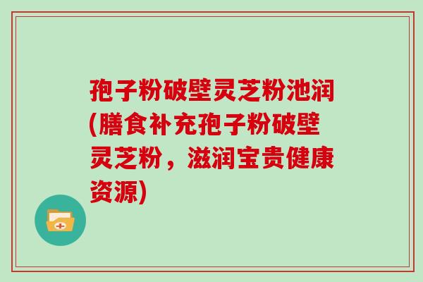 孢子粉破壁灵芝粉池润(膳食补充孢子粉破壁灵芝粉，滋润宝贵健康资源)