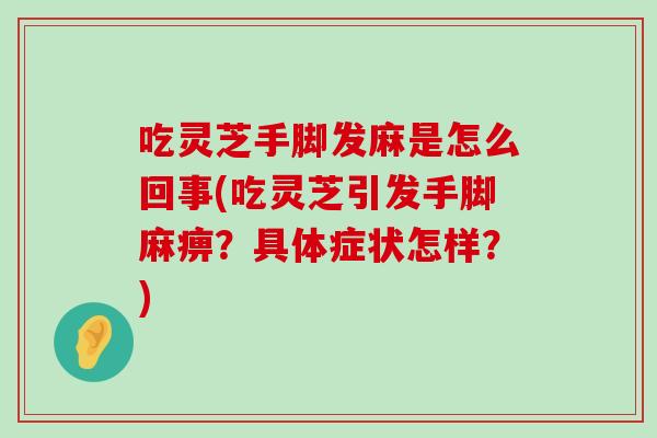 吃灵芝手脚发麻是怎么回事(吃灵芝引发手脚麻痹？具体症状怎样？)