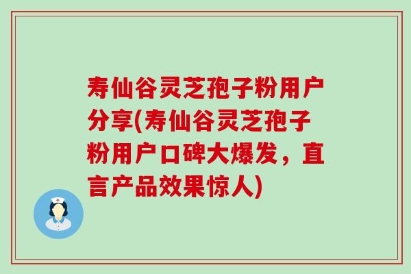 寿仙谷灵芝孢子粉用户分享(寿仙谷灵芝孢子粉用户口碑大爆发，直言产品效果惊人)