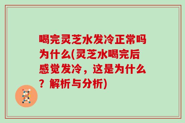 喝完灵芝水发冷正常吗为什么(灵芝水喝完后感觉发冷，这是为什么？解析与分析)