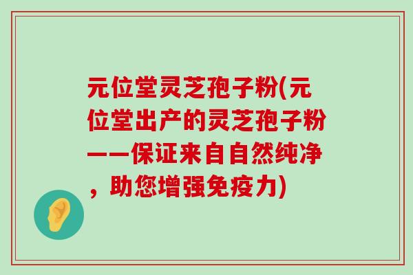 元位堂灵芝孢子粉(元位堂出产的灵芝孢子粉——保证来自自然纯净，助您增强免疫力)